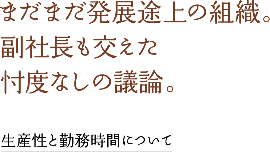 まだまだ発展途上の組織。副社長も交えた忖度なしの議論。生産性と勤務時間について