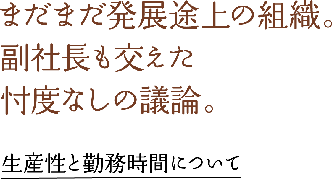 まだまだ発展途上の組織。副社長も交えた忖度なしの議論。生産性と勤務時間について