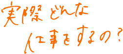 実際どんな仕事をするの？