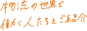 物流の世界で働く人たちをご紹介